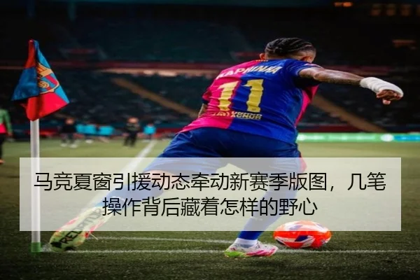 马竞夏窗引援动态牵动新赛季版图，几笔操作背后藏着怎样的野心