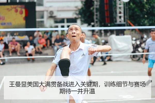 王曼昱美国大满贯备战进入关键期，训练细节与赛场期待一并升温